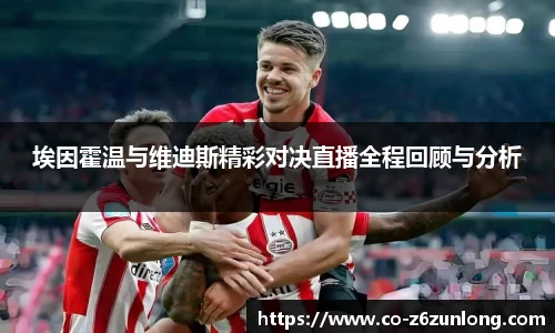 埃因霍温与维迪斯精彩对决直播全程回顾与分析
