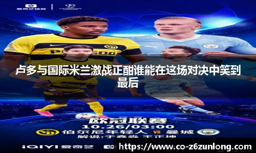卢多与国际米兰激战正酣谁能在这场对决中笑到最后