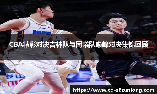 CBA精彩对决吉林队与同曦队巅峰对决集锦回顾