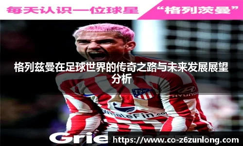 格列兹曼在足球世界的传奇之路与未来发展展望分析