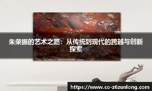 朱荣振的艺术之路：从传统到现代的跨越与创新探索