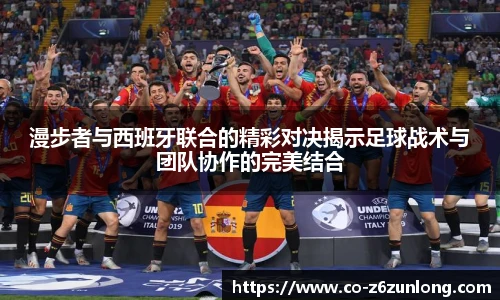 漫步者与西班牙联合的精彩对决揭示足球战术与团队协作的完美结合