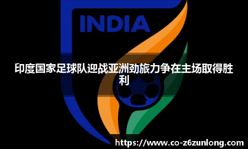印度国家足球队迎战亚洲劲旅力争在主场取得胜利