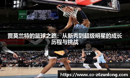 贾莫兰特的篮球之路：从新秀到超级明星的成长历程与挑战