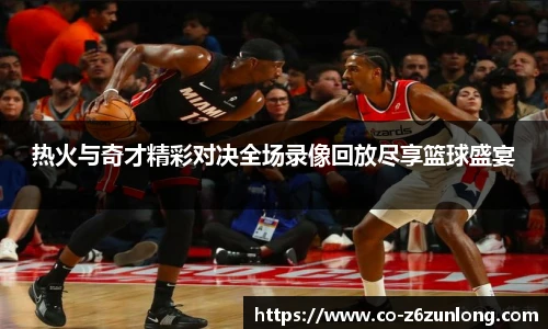 热火与奇才精彩对决全场录像回放尽享篮球盛宴