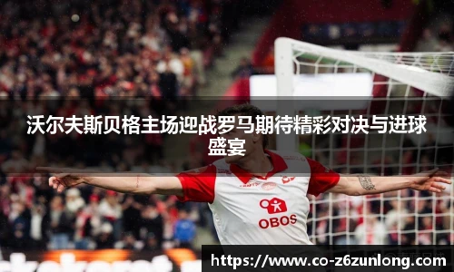 沃尔夫斯贝格主场迎战罗马期待精彩对决与进球盛宴